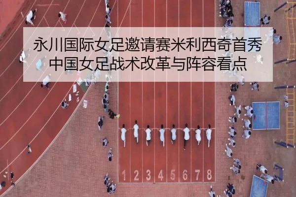 永川国际女足邀请赛米利西奇首秀 中国女足战术改革与阵容看点
